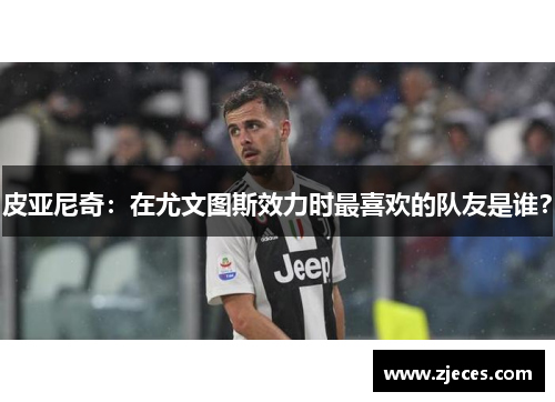 皮亚尼奇：在尤文图斯效力时最喜欢的队友是谁？